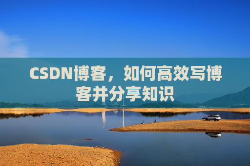 CSDN博客，如何高效写博客并分享知识